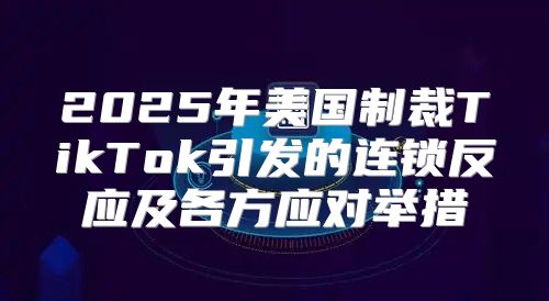 2025年美国制裁TikTok引发的连锁反应及各方应对举措