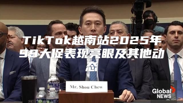 TikTok越南站2025年99大促表现亮眼及其他动态