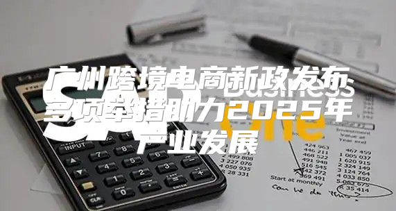 广州跨境电商新政发布多项举措助力2025年产业发展