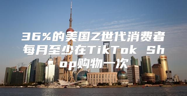 36%的美国Z世代消费者每月至少在TikTok Shop购物一次