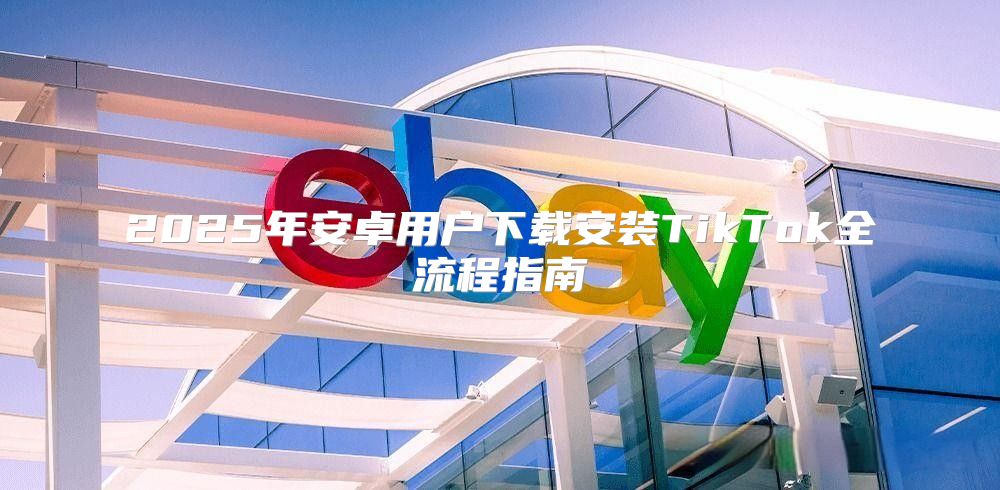 2025年安卓用户下载安装TikTok全流程指南