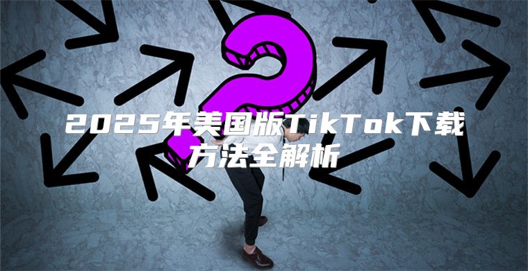 2025年美国版TikTok下载方法全解析