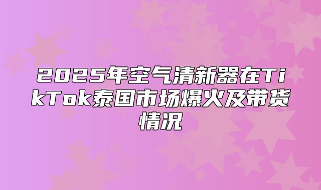 2025年空气清新器在TikTok泰国市场爆火及带货情况