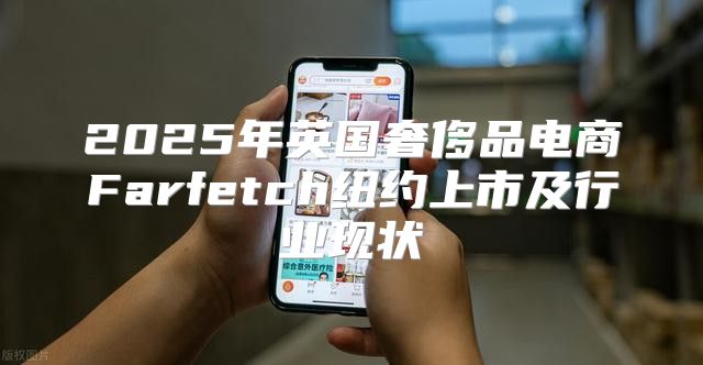 2025年英国奢侈品电商Farfetch纽约上市及行业现状