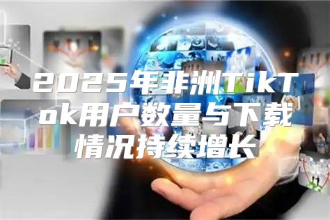 2025年非洲TikTok用户数量与下载情况持续增长