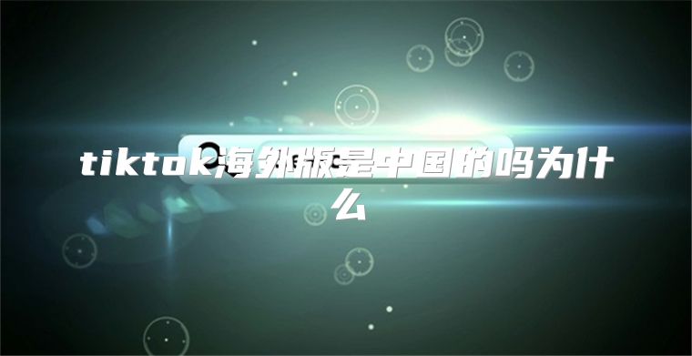 tiktok海外版是中国的吗为什么