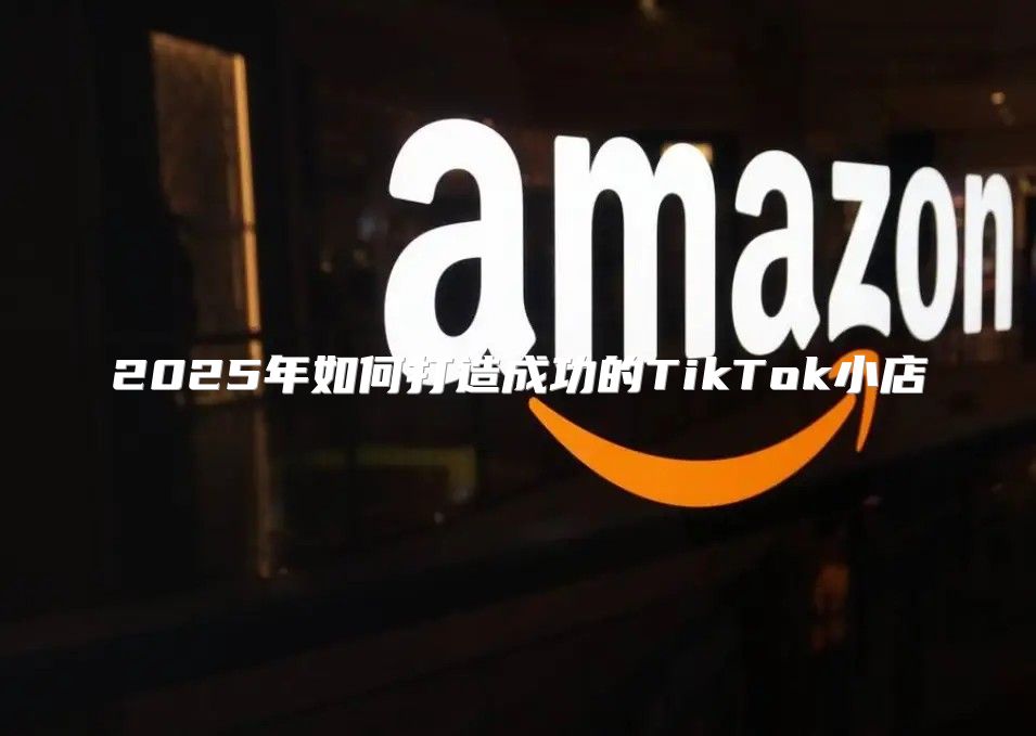 2025年如何打造成功的TikTok小店