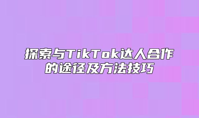 探索与TikTok达人合作的途径及方法技巧