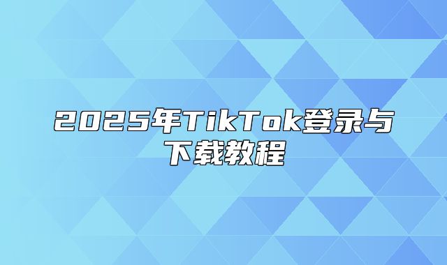 2025年TikTok登录与下载教程