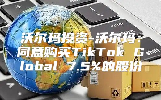 沃尔玛投资-沃尔玛：同意购买TikTok Global 7.5%的股份