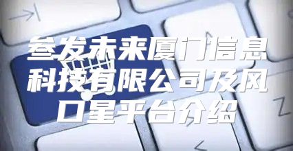 叁发未来厦门信息科技有限公司及风口星平台介绍