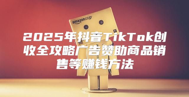 2025年抖音TikTok创收全攻略广告赞助商品销售等赚钱方法