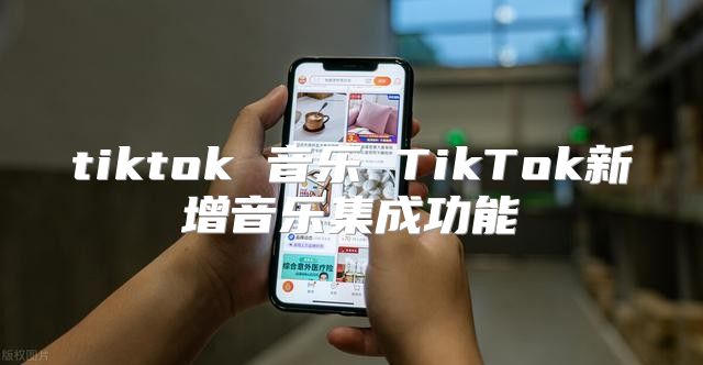tiktok 音乐 TikTok新增音乐集成功能