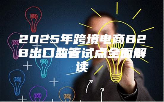 2025年跨境电商B2B出口监管试点全面解读