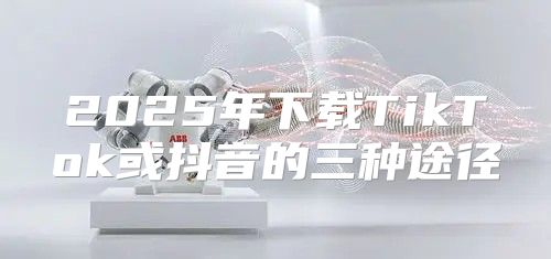 2025年下载TikTok或抖音的三种途径