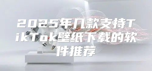 2025年几款支持TikTok壁纸下载的软件推荐