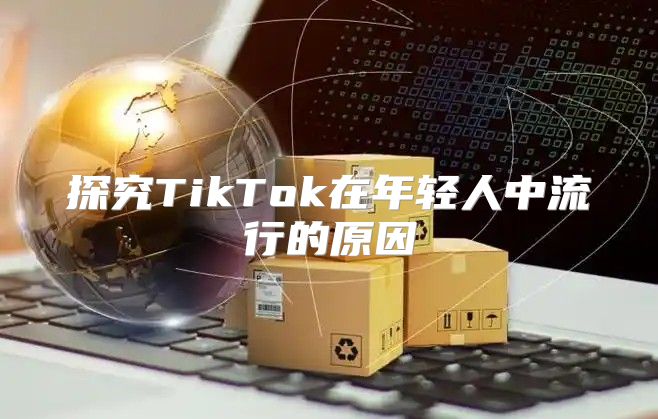 探究TikTok在年轻人中流行的原因