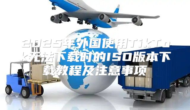 2025年外国使用TikTok无法下载时的ISO版本下载教程及注意事项