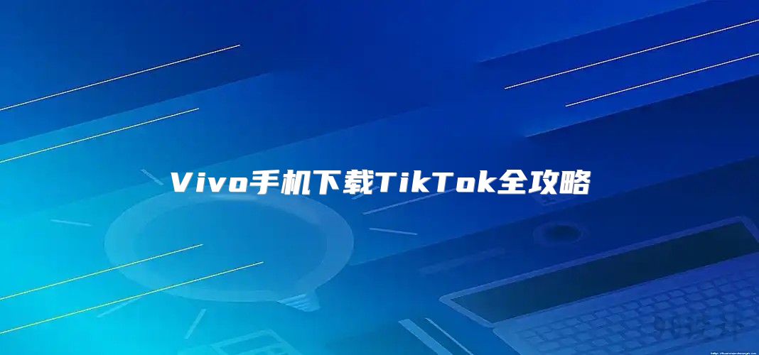 Vivo手机下载TikTok全攻略