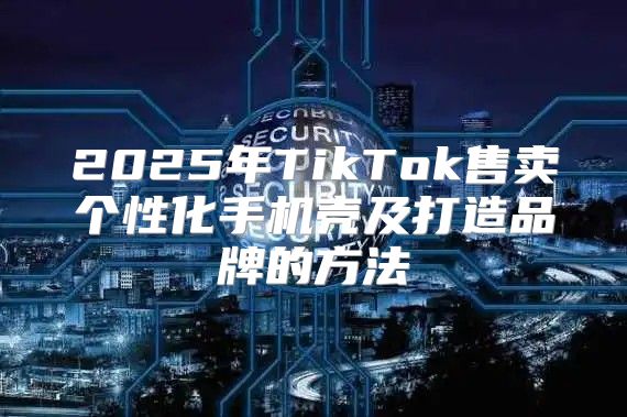 2025年TikTok售卖个性化手机壳及打造品牌的方法
