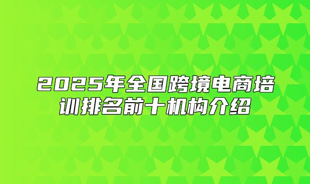 2025年全国跨境电商培训排名前十机构介绍