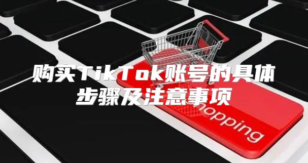 购买TikTok账号的具体步骤及注意事项