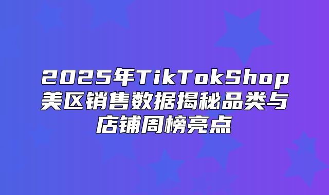 2025年TikTokShop美区销售数据揭秘品类与店铺周榜亮点