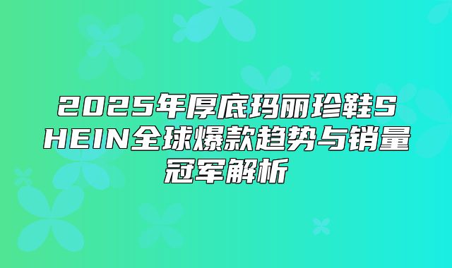 2025年厚底玛丽珍鞋SHEIN全球爆款趋势与销量冠军解析