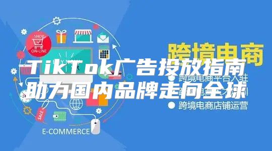 TikTok广告投放指南助力国内品牌走向全球