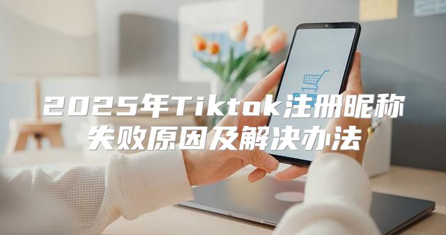 2025年Tiktok注册昵称失败原因及解决办法
