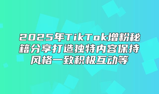 2025年TikTok增粉秘籍分享打造独特内容保持风格一致积极互动等