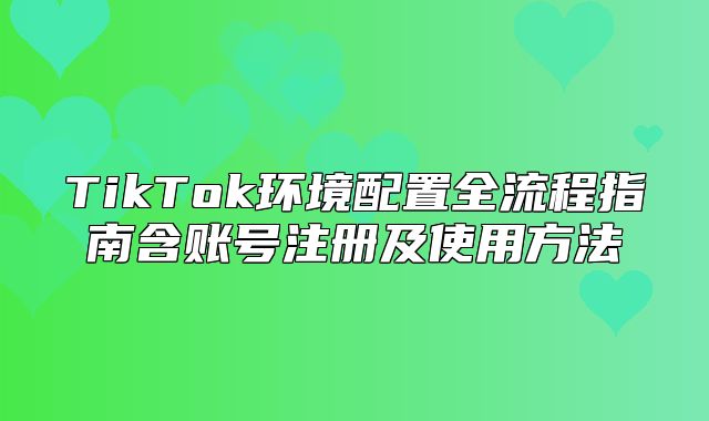 TikTok环境配置全流程指南含账号注册及使用方法