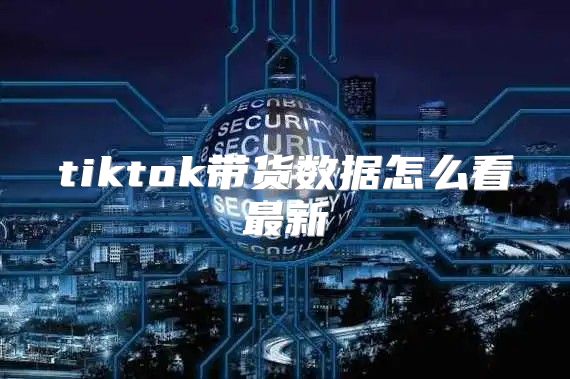 tiktok带货数据怎么看最新