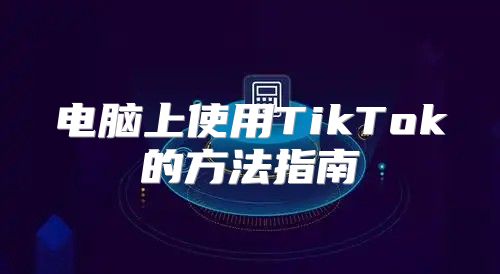 电脑上使用TikTok的方法指南