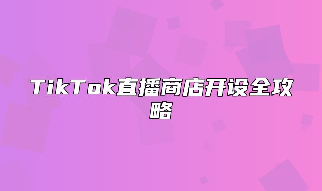 TikTok直播商店开设全攻略