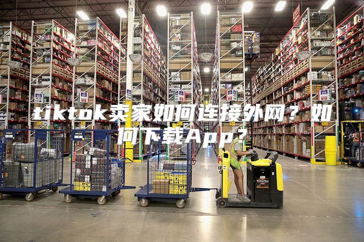 tiktok卖家如何连接外网？如何下载App？