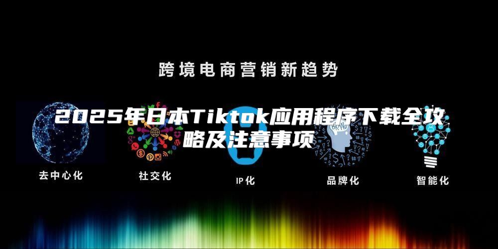 2025年日本Tiktok应用程序下载全攻略及注意事项