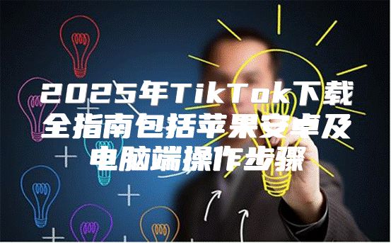 2025年TikTok下载全指南包括苹果安卓及电脑端操作步骤