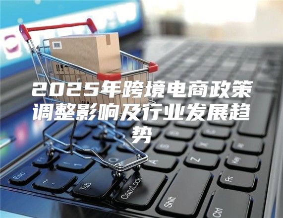 2025年跨境电商政策调整影响及行业发展趋势