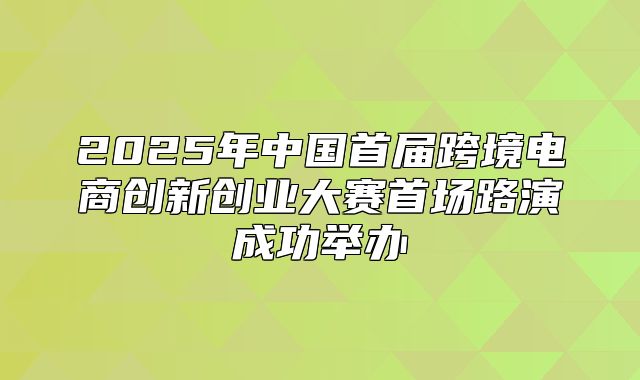 2025年中国首届跨境电商创新创业大赛首场路演成功举办