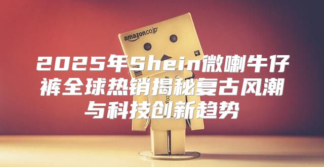 2025年Shein微喇牛仔裤全球热销揭秘复古风潮与科技创新趋势