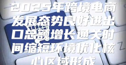 2025年跨境电商发展态势良好进出口总额增长通关时间缩短环境优化核心区域形成