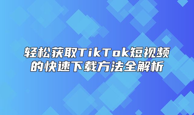轻松获取TikTok短视频的快速下载方法全解析