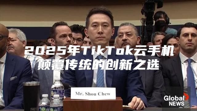 2025年TikTok云手机颠覆传统的创新之选