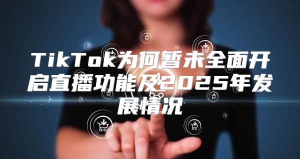 TikTok为何暂未全面开启直播功能及2025年发展情况