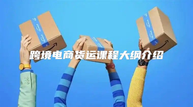 跨境电商货运课程大纲介绍