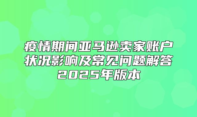 疫情期间亚马逊卖家账户状况影响及常见问题解答2025年版本