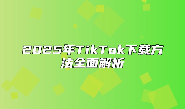 2025年TikTok下载方法全面解析