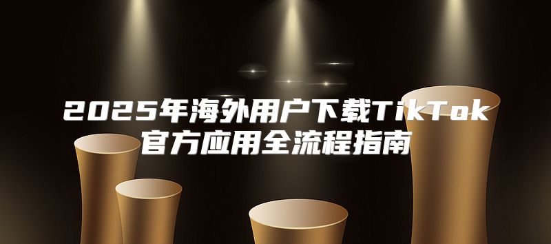 2025年海外用户下载TikTok官方应用全流程指南