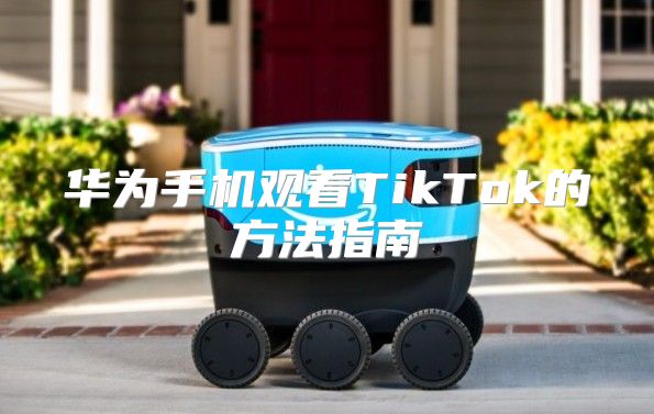 华为手机观看TikTok的方法指南